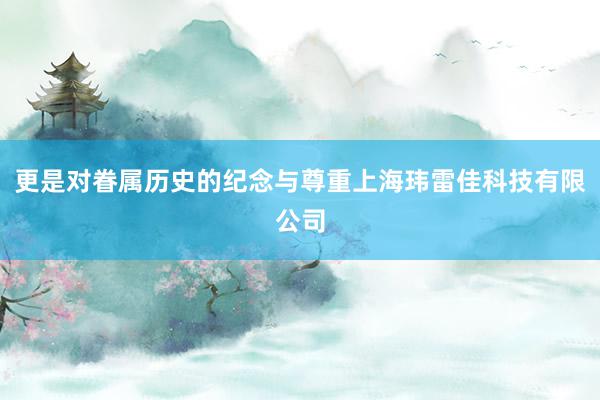 更是对眷属历史的纪念与尊重上海玮雷佳科技有限公司