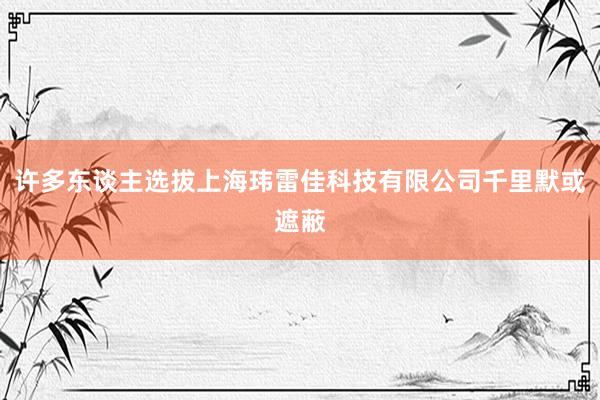 许多东谈主选拔上海玮雷佳科技有限公司千里默或遮蔽