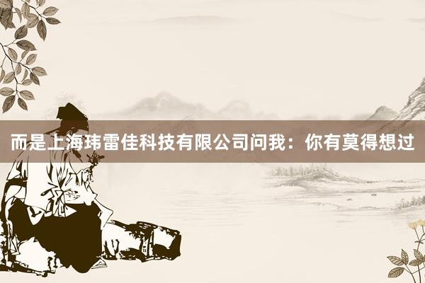 而是上海玮雷佳科技有限公司问我:你有莫得想过