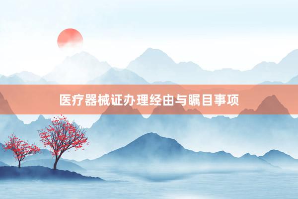 医疗器械证办理经由与瞩目事项